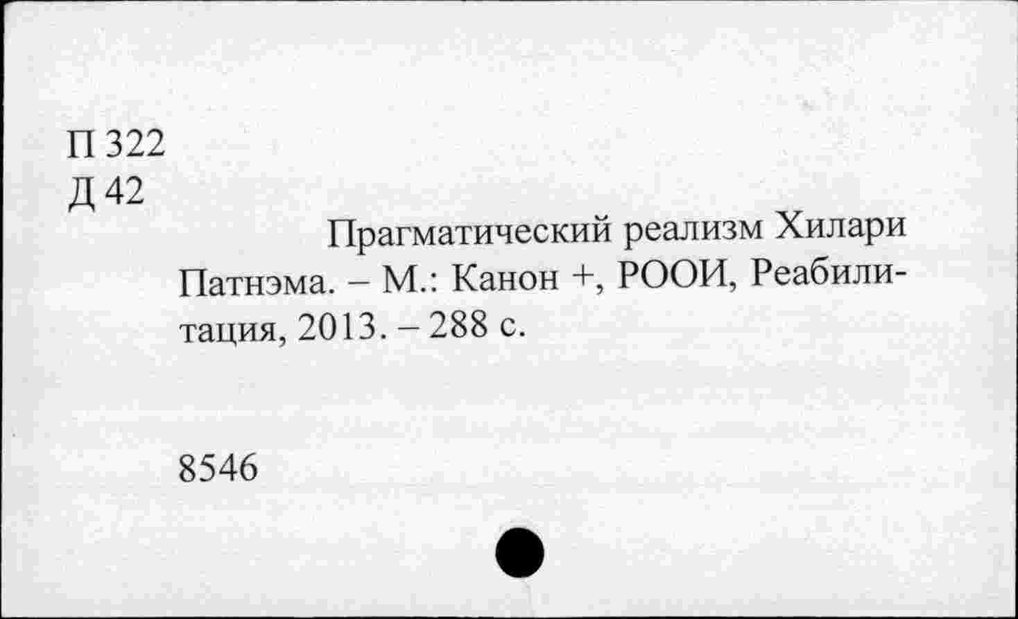 ﻿П322
Д42
Прагматический реализм Хилари Патнэма. - М.: Канон +, РООИ, Реабилитация, 2013. - 288 с.
8546